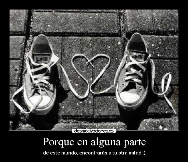 Porque en alguna parte - de este mundo, encontrarás a tu otra mitad :)