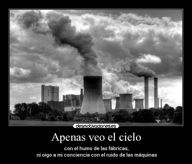 Apenas veo el cielo - con el humo de las fábricas,
ni oigo a mi conciencia con el ruido de las máquinas
