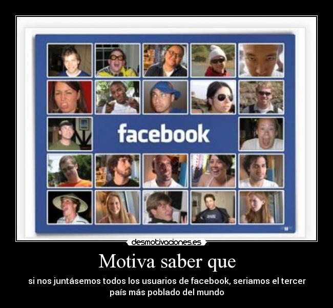 Motiva saber que - si nos juntásemos todos los usuarios de facebook, seriamos el tercer
país más poblado del mundo