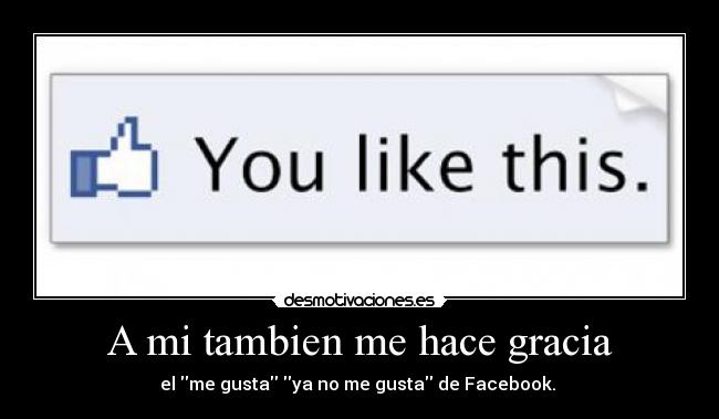 A mi tambien me hace gracia - el me gusta ya no me gusta de Facebook.