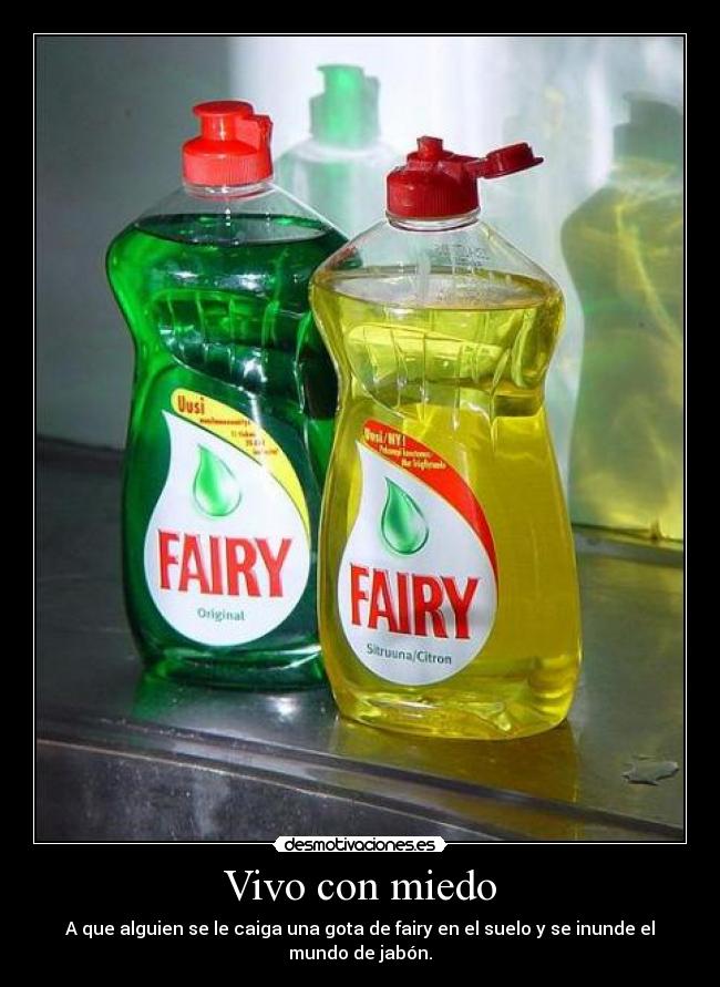 Vivo con miedo - A que alguien se le caiga una gota de fairy en el suelo y se inunde el mundo de jabón.