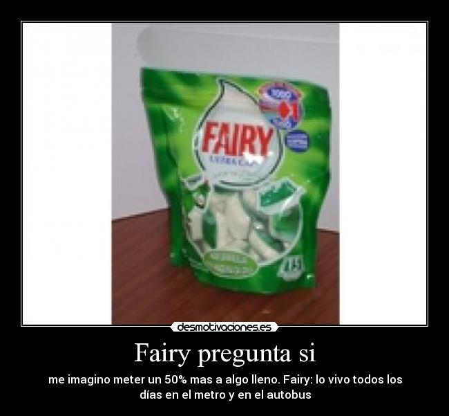 Fairy pregunta si - me imagino meter un 50% mas a algo lleno. Fairy: lo vivo todos los
días en el metro y en el autobus