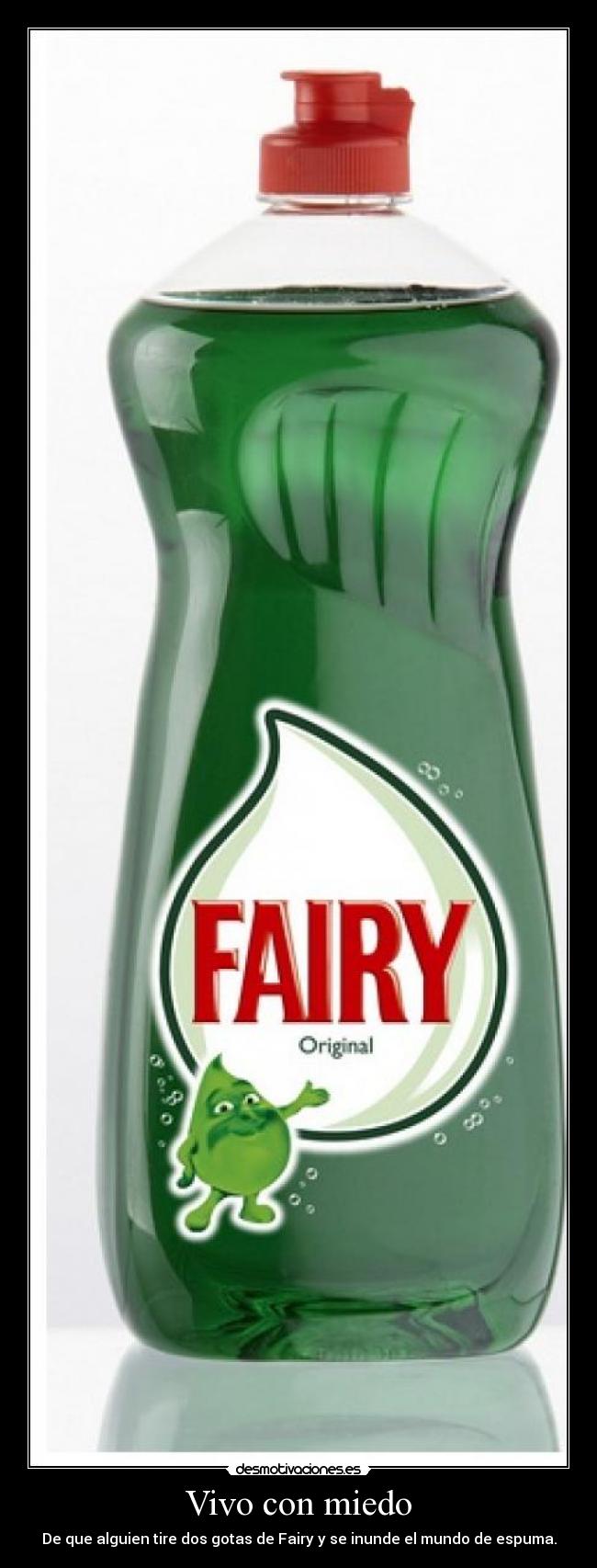 Vivo con miedo - De que alguien tire dos gotas de Fairy y se inunde el mundo de espuma.