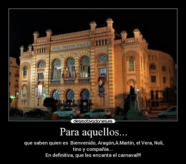 Para aquellos... - que saben quien es Bienvenido, Aragón,A.Martín, el Vera, Noli, tino y compañia....
En definitiva, que les encanta el carnaval!!!