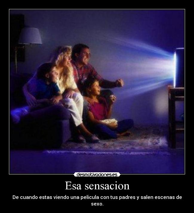 Esa sensacion - De cuando estas viendo una pelicula con tus padres y salen escenas de sexo.