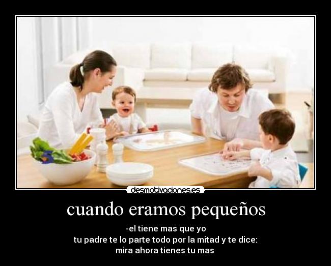 cuando eramos pequeños - -el tiene mas que yo
tu padre te lo parte todo por la mitad y te dice:
mira ahora tienes tu mas