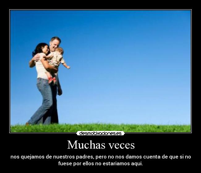 Muchas veces - nos quejamos de nuestros padres, pero no nos damos cuenta de que si no
fuese por ellos no estariamos aqui.