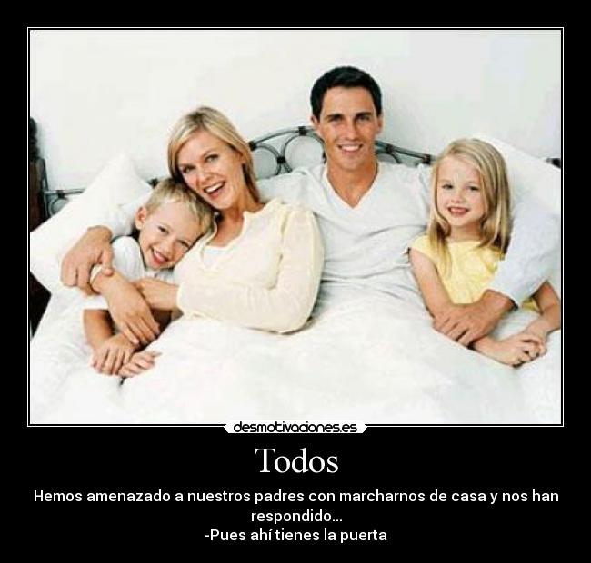 Todos - Hemos amenazado a nuestros padres con marcharnos de casa y nos han
respondido...
-Pues ahí tienes la puerta