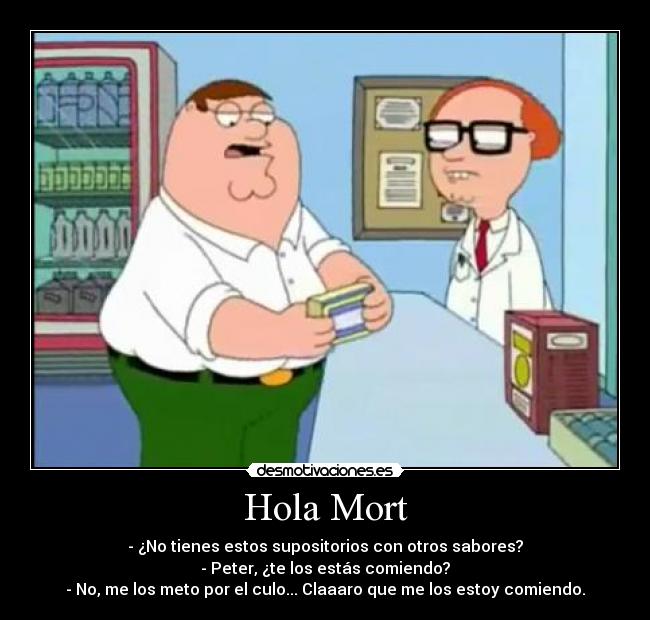 Hola Mort - - ¿No tienes estos supositorios con otros sabores?
- Peter, ¿te los estás comiendo?
- No, me los meto por el culo... Claaaro que me los estoy comiendo.