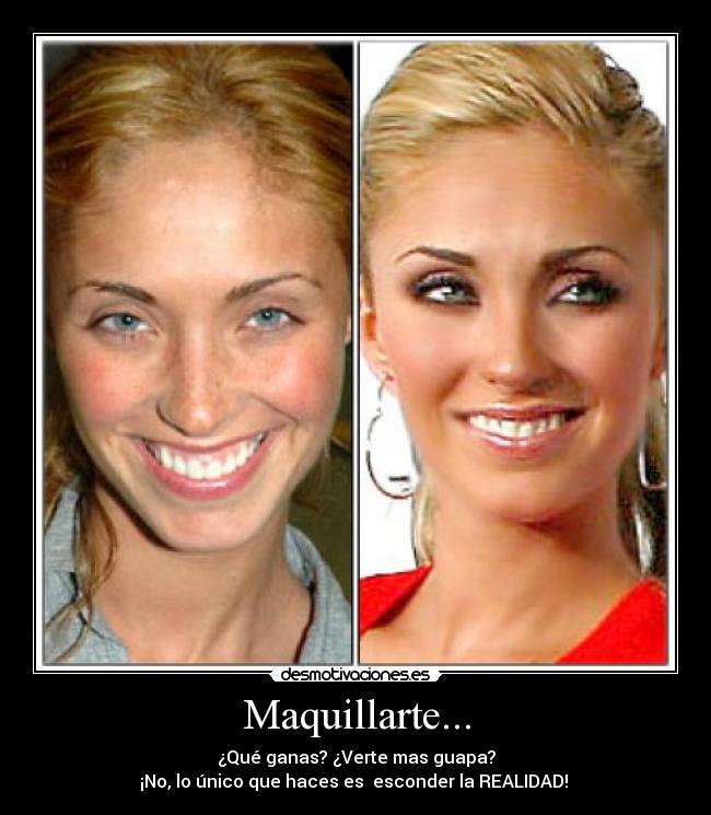 Maquillarte... - ¿Qué ganas? ¿Verte mas guapa?
¡No, lo único que haces es esconder la REALIDAD!