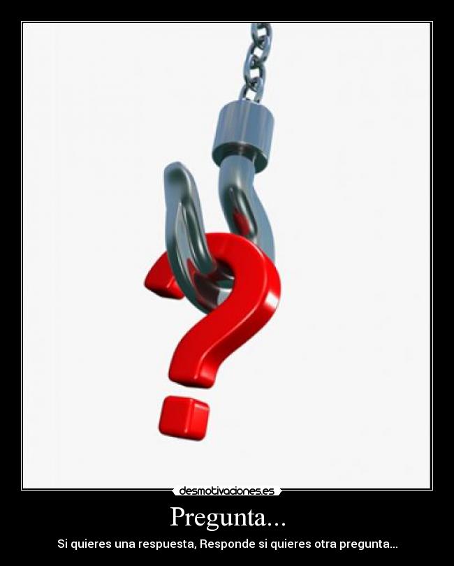Pregunta... - Si quieres una respuesta, Responde si quieres otra pregunta...
