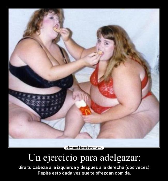 Un ejercicio para adelgazar: - Gira tu cabeza a la izquierda y después a la derecha (dos veces).
Repite esto cada vez que te ofrezcan comida.