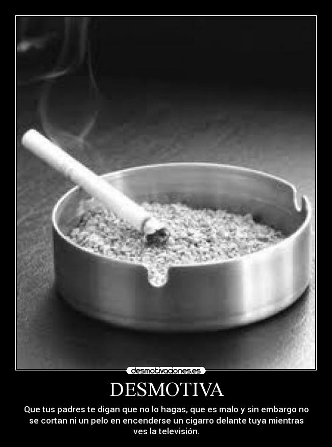 DESMOTIVA - Que tus padres te digan que no lo hagas, que es malo y sin embargo no
se cortan ni un pelo en encenderse un cigarro delante tuya mientras
ves la televisión.