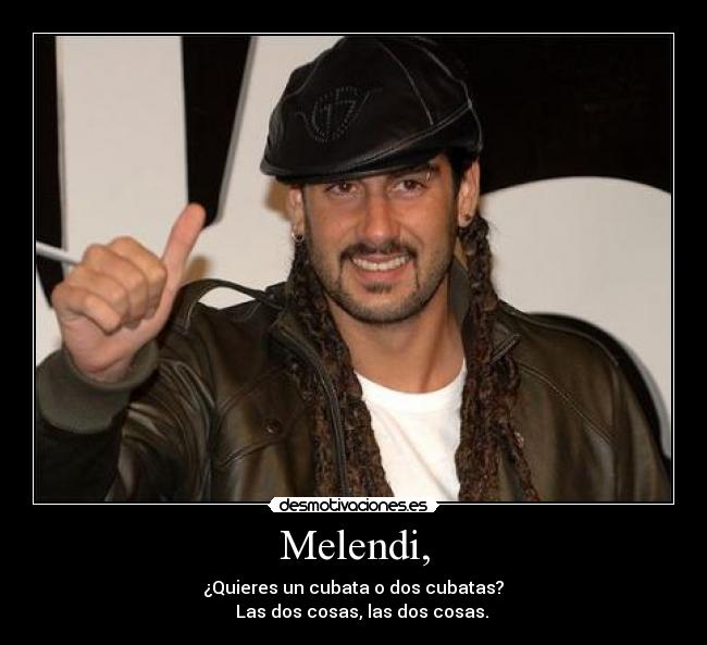 Melendi, -                   ¿Quieres un cubata o dos cubatas?                  
    Las dos cosas, las dos cosas.