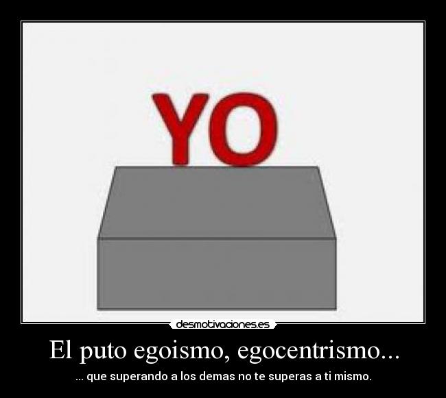 El puto egoismo, egocentrismo... -
