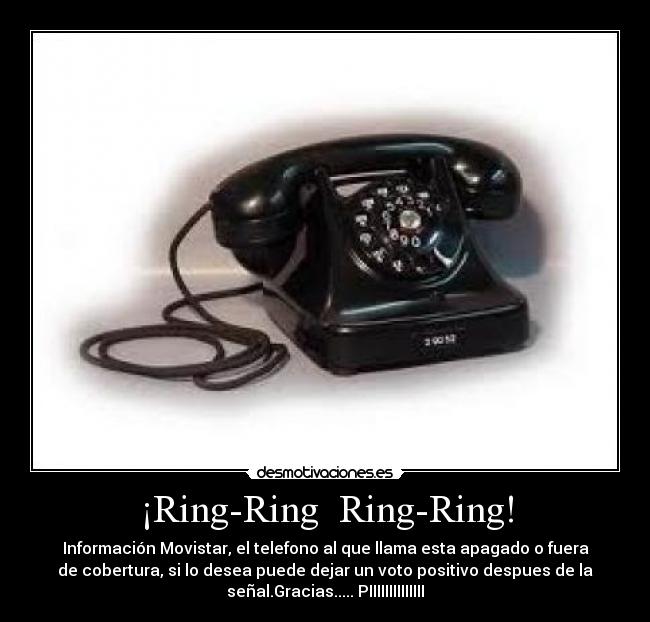 ¡Ring-Ring  Ring-Ring! - Información Movistar, el telefono al que llama esta apagado o fuera
de cobertura, si lo desea puede dejar un voto positivo despues de la
señal.Gracias..... PIIIIIIIIIIIIII