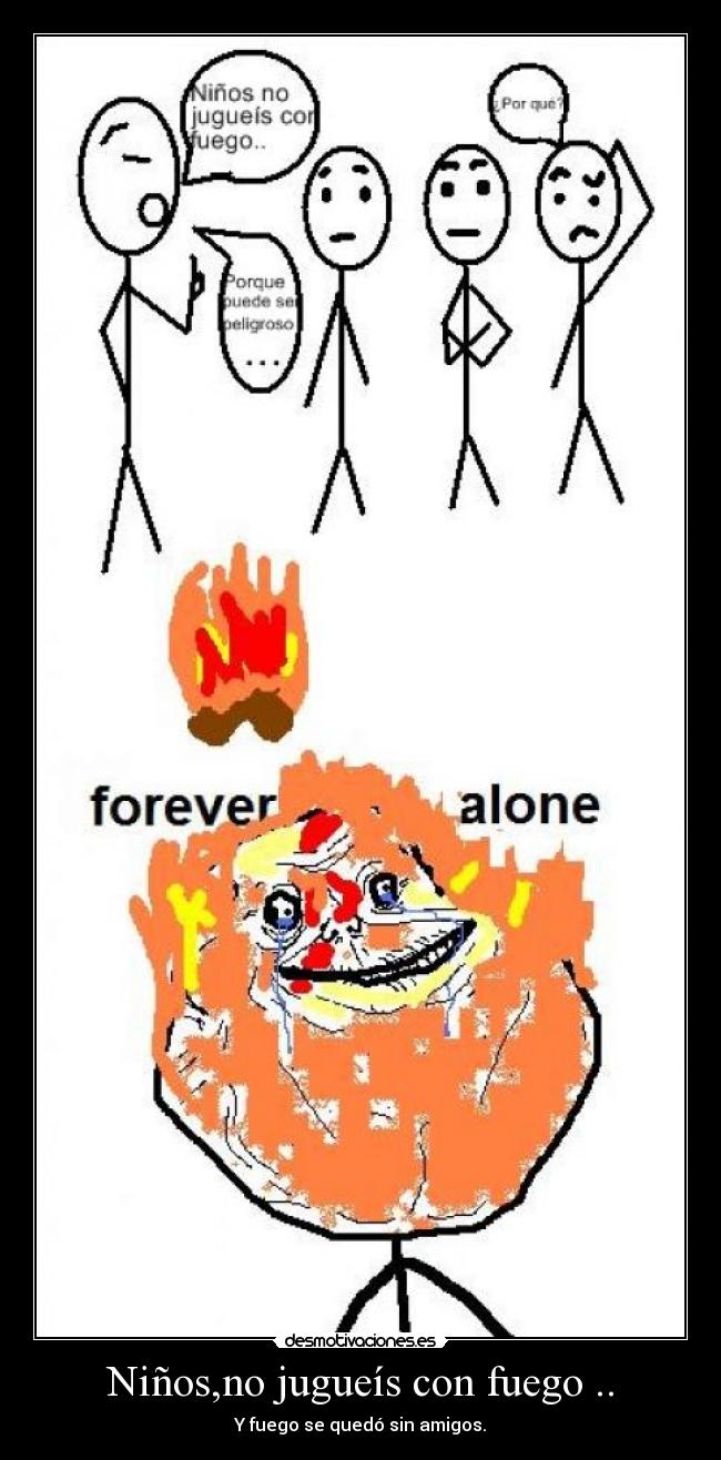Niños,no jugueís con fuego .. - Y fuego se quedó sin amigos.