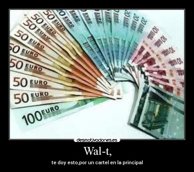 Wal-t, - te doy esto,por un cartel en la principal