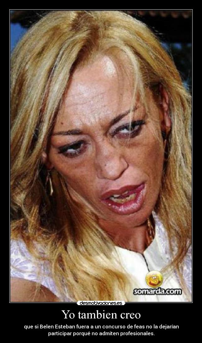 Yo tambien creo - que si Belen Esteban fuera a un concurso de feas no la dejarían
participar porqué no admiten profesionales.