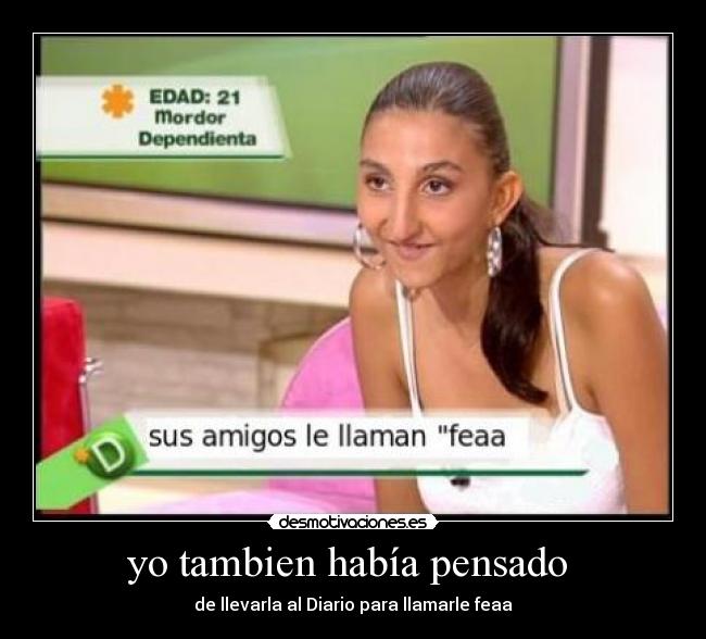 yo tambien había pensado - de llevarla al Diario para llamarle feaa
