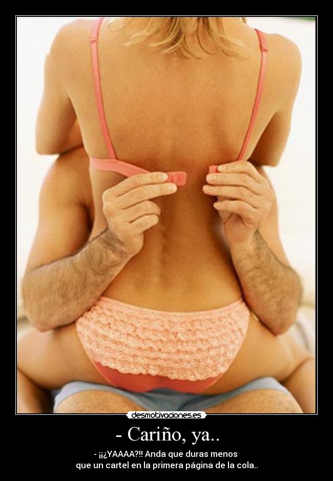 - Cariño, ya.. - - ¡¡¿YAAAA?!! Anda que duras menos
que un cartel en la primera página de la cola..