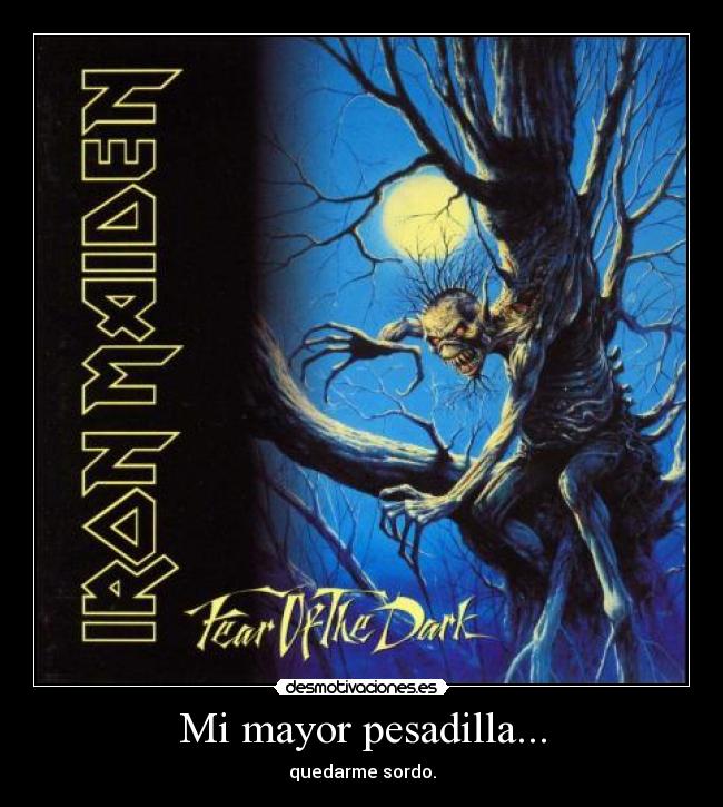 Mi mayor pesadilla... - quedarme sordo.