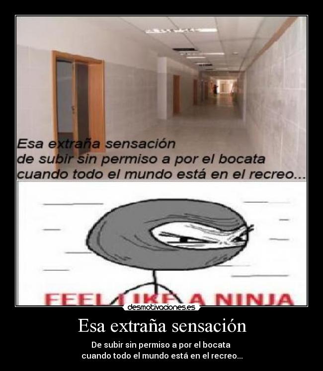 Esa extraña sensación - De subir sin permiso a por el bocata 
cuando todo el mundo está en el recreo...