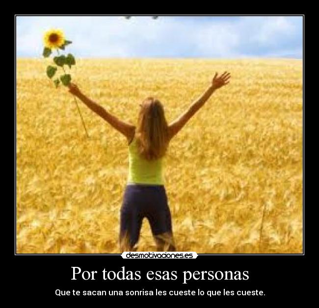 Por todas esas personas - Que te sacan una sonrisa les cueste lo que les cueste.