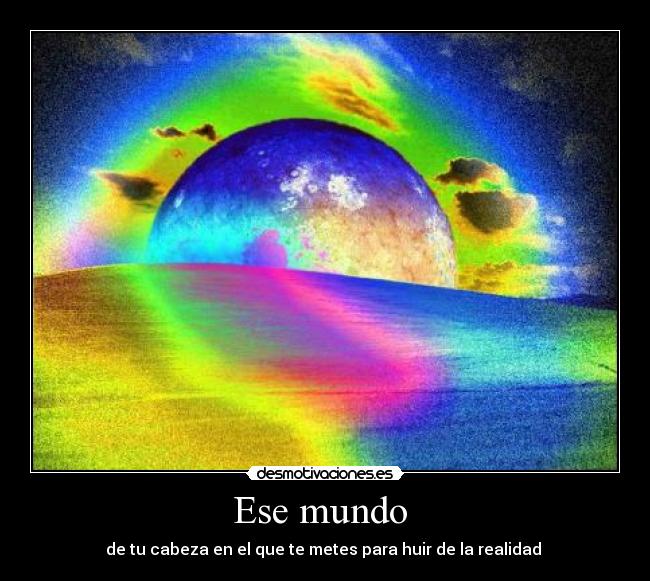 Ese mundo - de tu cabeza en el que te metes para huir de la realidad