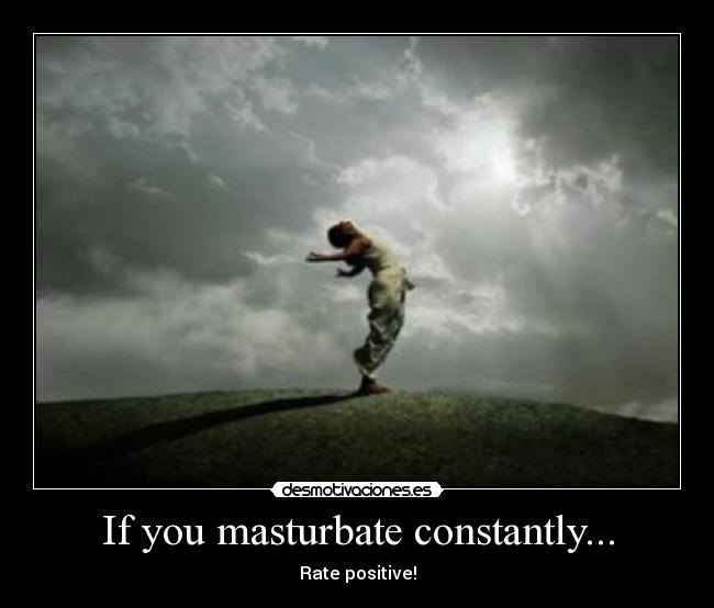 If you masturbate constantly... - Rate positive!