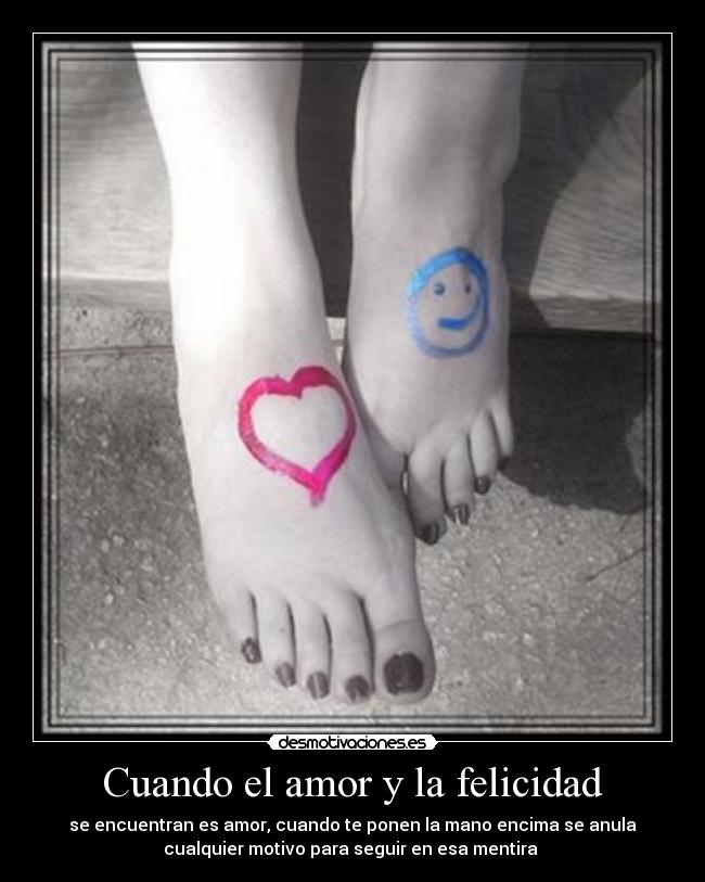 Cuando el amor y la felicidad - se encuentran es amor, cuando te ponen la mano encima se anula
cualquier motivo para seguir en esa mentira