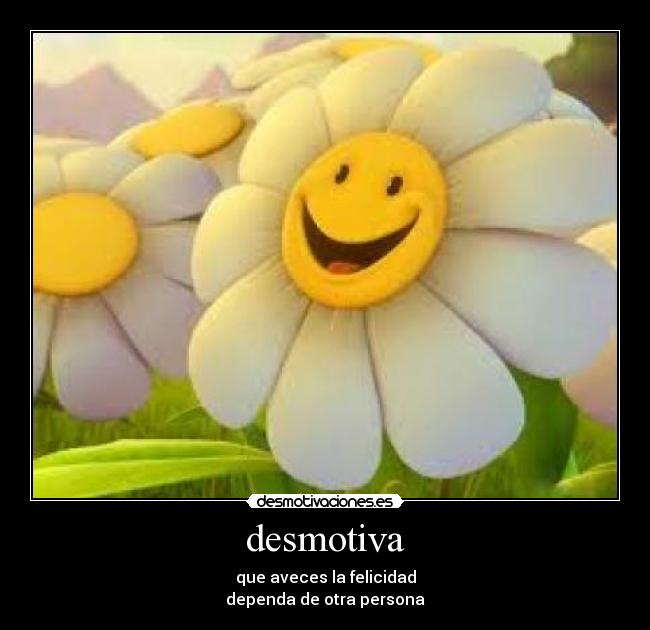 desmotiva - que aveces la felicidad
dependa de otra persona