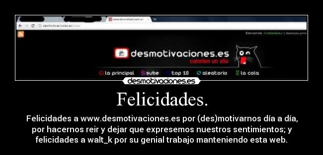 Felicidades. - Felicidades a www.desmotivaciones.es por (des)motivarnos día a día,
por hacernos reir y dejar que expresemos nuestros sentimientos; y
felicidades a walt_k por su genial trabajo manteniendo esta web.