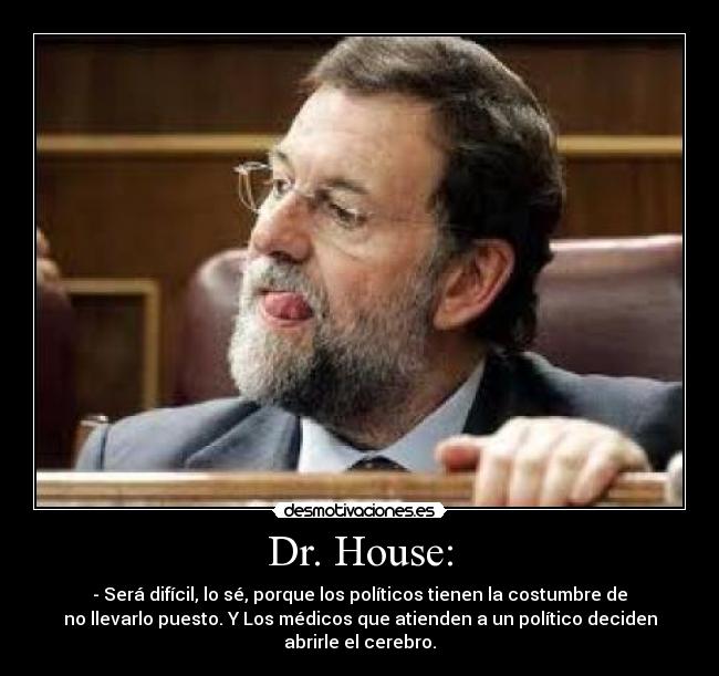 Dr. House: - - Será difícil, lo sé, porque los políticos tienen la costumbre de
no llevarlo puesto. Y Los médicos que atienden a un político deciden
abrirle el cerebro.