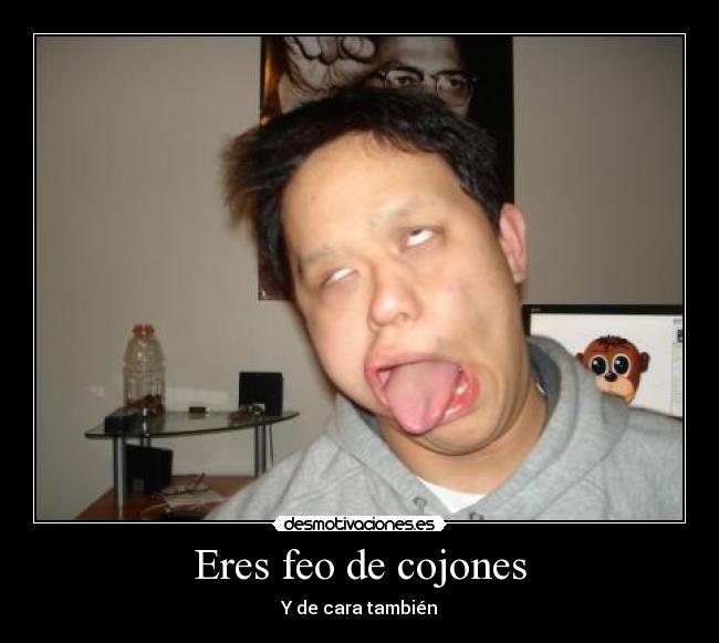 Eres feo de cojones -