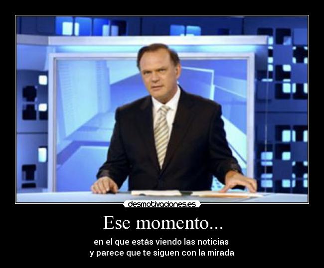 Ese momento... - en el que estás viendo las noticias
y parece que te siguen con la mirada