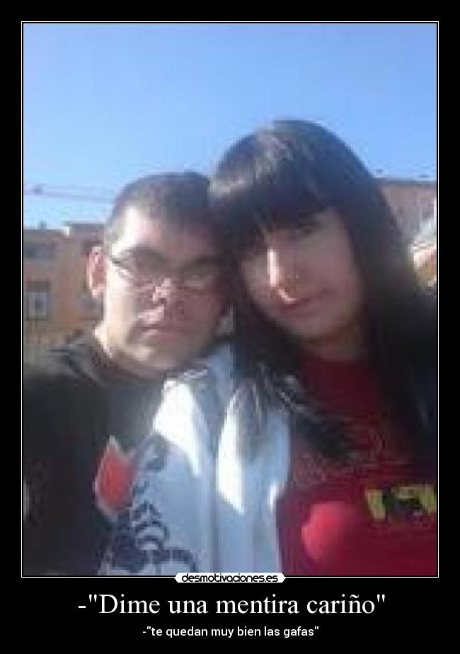 -Dime una mentira cariño - -te quedan muy bien las gafas