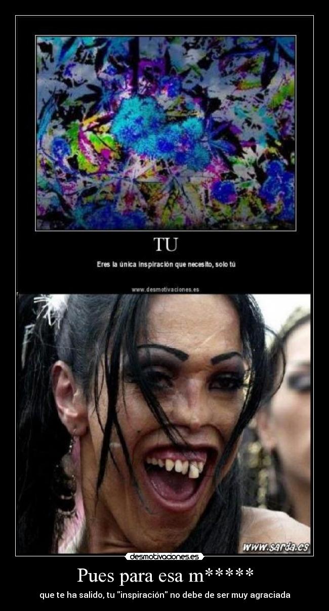 Pues para esa m***** - que te ha salido, tu inspiración no debe de ser muy agraciada