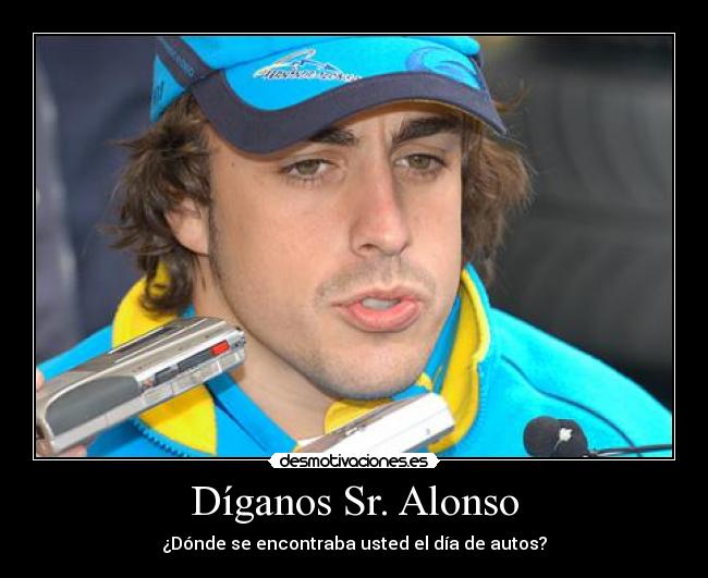Díganos Sr. Alonso - ¿Dónde se encontraba usted el día de autos?