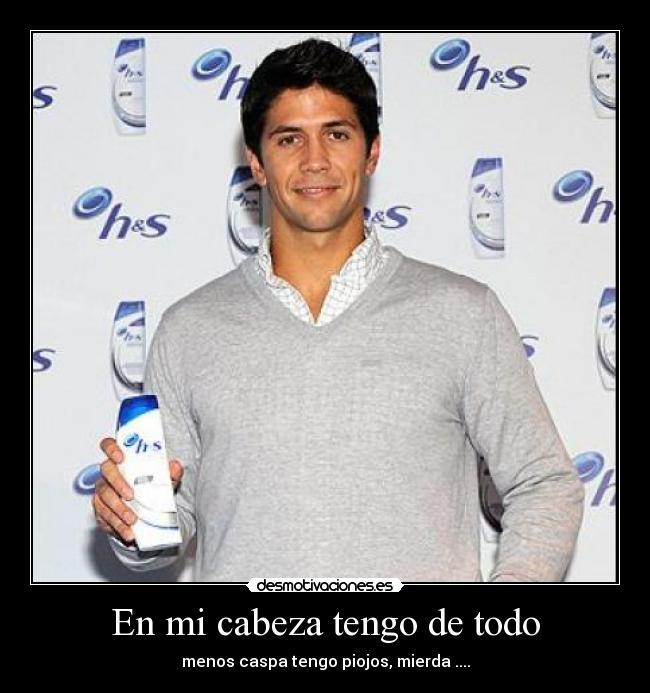 En mi cabeza tengo de todo - menos caspa tengo piojos, mierda ....