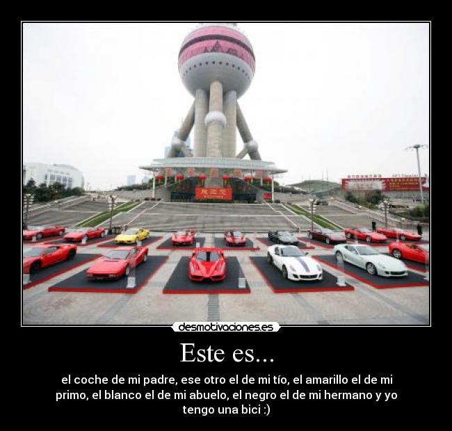 Este es... - el coche de mi padre, ese otro el de mi tío, el amarillo el de mi
primo, el blanco el de mi abuelo, el negro el de mi hermano y yo
tengo una bici :)