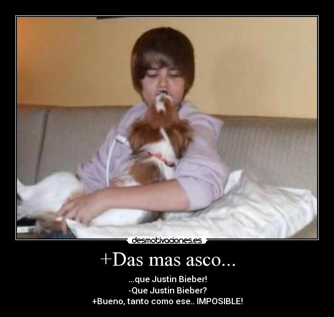 +Das mas asco... - ...que Justin Bieber!
-Que Justin Bieber?
+Bueno, tanto como ese.. IMPOSIBLE!