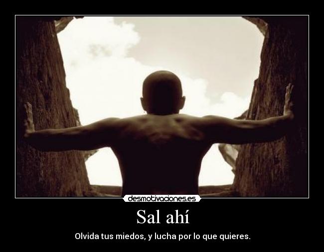 Sal ahí - Olvida tus miedos, y lucha por lo que quieres.