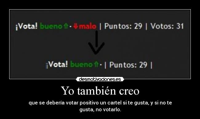 Yo también creo - que se debería votar positivo un cartel si te gusta, y si no te gusta, no votarlo.