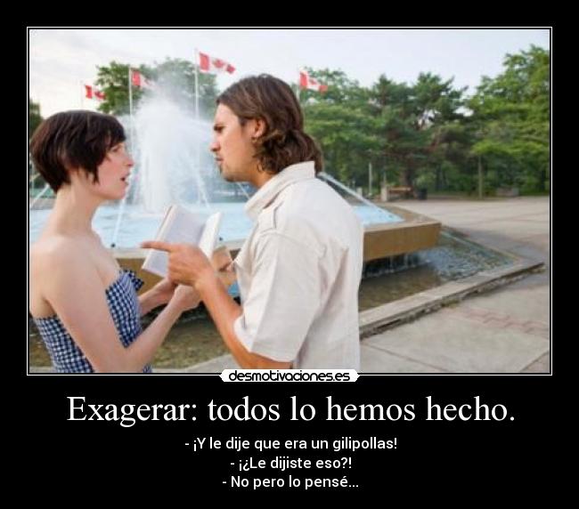 Exagerar: todos lo hemos hecho. -
