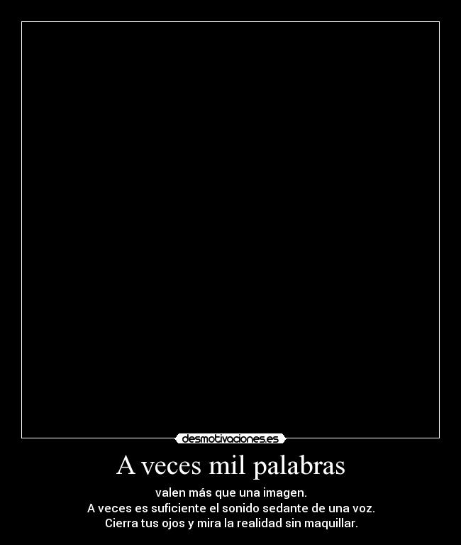 A veces mil palabras - valen más que una imagen.
A veces es suficiente el sonido sedante de una voz.
Cierra tus ojos y mira la realidad sin maquillar.