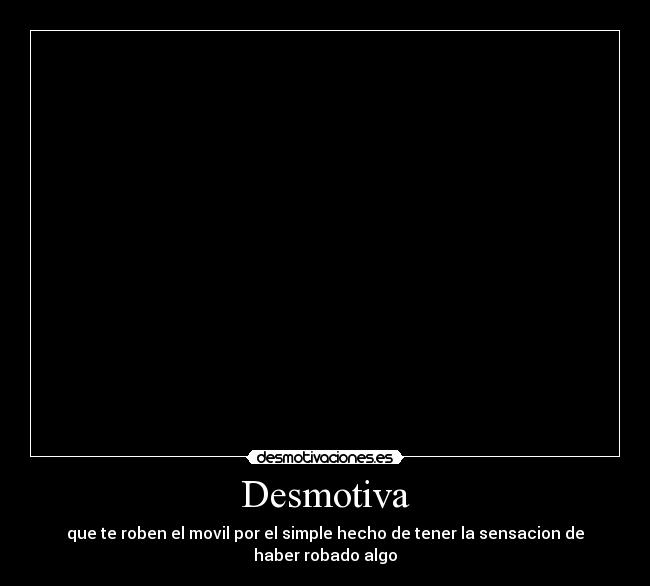 Desmotiva - que te roben el movil por el simple hecho de tener la sensacion de haber robado algo