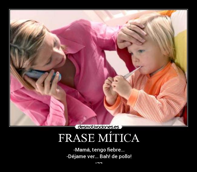 FRASE MÍTICA - -Mamá, tengo fiebre...
-Déjame ver... Bah! de pollo!
-¬¬