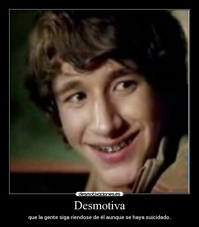 Desmotiva - que la gente siga riendose de él aunque se haya suicidado..