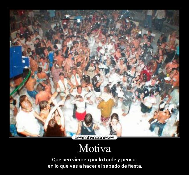 Motiva - Que sea viernes por la tarde y pensar
en lo que vas a hacer el sabado de fiesta.